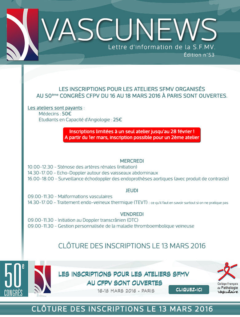 Les inscriptions pour les ateliers SFMV organisés<br />
au 50ème congrès CFPV du 16 au 18 mars 2016 à Paris sont ouvertes.</p>
<p>Les ateliers sont payants :<br />
	Médecins : 50€<br />
	Etudiants en Capacité d'Angiologie : 25€</p>
<p>Inscriptions limitées à un seul atelier jusqu'au 28 février !<br />
A partir du 1er mars, inscription possible pour un 2ème atelier </p>
<p>Mercredi<br />
10.00-12.30 - Sténose des artères rénales (initiation)<br />
14.30-17.00 - Echo-Doppler autour des vaisseaux abdominaux<br />
16.00-18.00 - Surveillance échodoppler des endoprothèses aortiques (avec produit de contraste)</p>
<p>Jeudi<br />
09.00-11.30 - Malformations vasculaires<br />
14.30-17.00 - Traitement endo-veineux thermique (TEVT) : ce qu'il faut en savoir surtout si on ne pratique pas</p>
<p>Vendredi<br />
09.00-11.30 - Initiation au Doppler transcrânien (DTC)<br />
09.00-11.30 - Gestion personnalisée de la maladie thromboembolique veineuse</p>
<p>Clôture des inscriptions le 13 Mars 2016